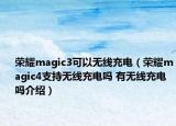 荣耀magic3可以无线充电（荣耀magic4支持无线充电吗 有无线充电吗介绍）