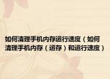 如何清理手机内存运行速度（如何清理手机内存（运存）和运行速度）