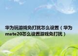 华为玩游戏免打扰怎么设置（华为mate20怎么设置游戏免打扰）