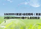 10699993发送1会扣钱吗（发送20到10699993是什么会扣钱没）