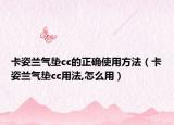 卡姿兰气垫cc的正确使用方法（卡姿兰气垫cc用法,怎么用）