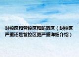 封控区和管控区和防范区（封控区严重还是管控区更严重详细介绍）