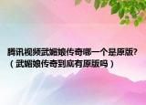 腾讯视频武媚娘传奇哪一个是原版?（武媚娘传奇到底有原版吗）