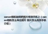 canon相机如何把照片传到手机上（canon相机怎么导出照片 照片怎么传到手机介绍）
