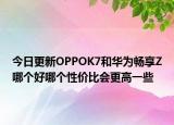 今日更新OPPOK7和华为畅享Z哪个好哪个性价比会更高一些
