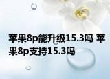 苹果8p能升级15.3吗 苹果8p支持15.3吗