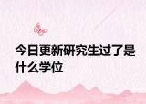 今日更新研究生过了是什么学位