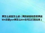 赟怎么读音怎么读（赟的读音和意思赟读bin还是yun啊怎么bin也可以打的出来）