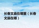长春文庙在哪里（长春文庙在哪）