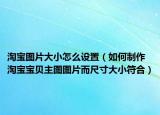 淘宝图片大小怎么设置（如何制作淘宝宝贝主图图片而尺寸大小符合）