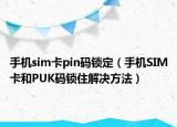 手机sim卡pin码锁定（手机SIM卡和PUK码锁住解决方法）