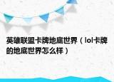 英雄联盟卡牌地底世界（lol卡牌的地底世界怎么样）