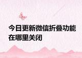 今日更新微信折叠功能在哪里关闭