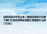 政府征地文件怎么查（查询征地批文在哪个部门土地征收具体有国土资源局什么部门介绍）
