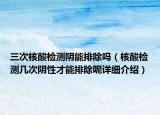 三次核酸检测阴能排除吗（核酸检测几次阴性才能排除呢详细介绍）