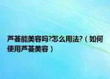 芦荟能美容吗?怎么用法?（如何使用芦荟美容）