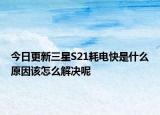 今日更新三星S21耗电快是什么原因该怎么解决呢