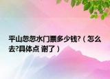 平山忽忽水门票多少钱?（怎么去?具体点 谢了）
