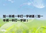 加一半减一半打一字谜语（加一半减一半打一字谜）