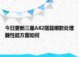 今日更新三星A82搭载哪款处理器性能方面如何