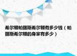 希尔顿帕丽斯希尔顿有多少钱（帕丽斯希尔顿的身家有多少）