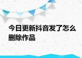 今日更新抖音发了怎么删除作品
