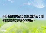 qq开通的黄钻怎么赠送好友（如何赠送好友开通QQ黄钻）