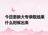 今日更新大专录取结果什么时候出来