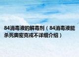 84消毒液的解毒剂（84消毒液能杀死奥密克戎不详细介绍）