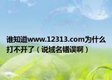 谁知道www.12313.com为什么打不开了（说域名错误啊）