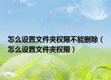 怎么设置文件夹权限不能删除（怎么设置文件夹权限）