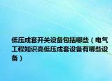 低压成套开关设备包括哪些（电气工程知识高低压成套设备有哪些设备）