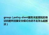 group（policy client服务未能登陆拒绝访问是咋回事安全模式也进不去怎么能解决）
