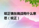 绾正情丝做战袍什么意思（绾正）
