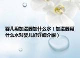 婴儿用加湿器加什么水（加湿器用什么水对婴儿好详细介绍）