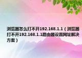 浏览器怎么打不开192.168.1.1（浏览器打不开192.168.1.1路由器设置网址解决方案）