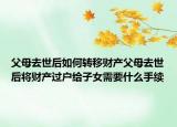 父母去世后如何转移财产父母去世后将财产过户给子女需要什么手续