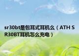 sr30bt是包耳式耳机么（ATH SR30BT耳机怎么充电）
