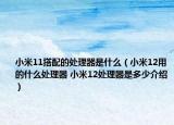 小米11搭配的处理器是什么（小米12用的什么处理器 小米12处理器是多少介绍）
