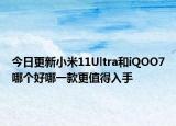 今日更新小米11Ultra和iQOO7哪个好哪一款更值得入手