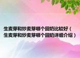 生麦芽和炒麦芽哪个回奶比较好（生麦芽和炒麦芽哪个回奶详细介绍）