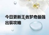 今日更新王者梦奇最强出装攻略