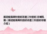 新冠疫苗两针的好还是三针的好,在哺乳期（新冠疫苗两针的好还是三针的好详细介绍）