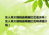 女人来大姨妈能喝藏红花泡水吗（女人来大姨妈能喝藏红花吗详细介绍）