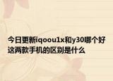 今日更新iqoou1x和y30哪个好这两款手机的区别是什么