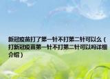 新冠疫苗打了第一针不打第二针可以么（打新冠疫苗第一针不打第二针可以吗详细介绍）