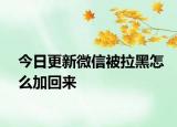 今日更新微信被拉黑怎么加回来