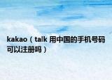 kakao（talk 用中国的手机号码可以注册吗）