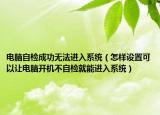 电脑自检成功无法进入系统（怎样设置可以让电脑开机不自检就能进入系统）