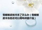 雪媚娘皮放冷冻了怎么办（雪媚娘皮冷冻后还可以用吗详细介绍）
